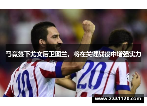 马竞签下尤文后卫图兰，将在关键战役中增强实力